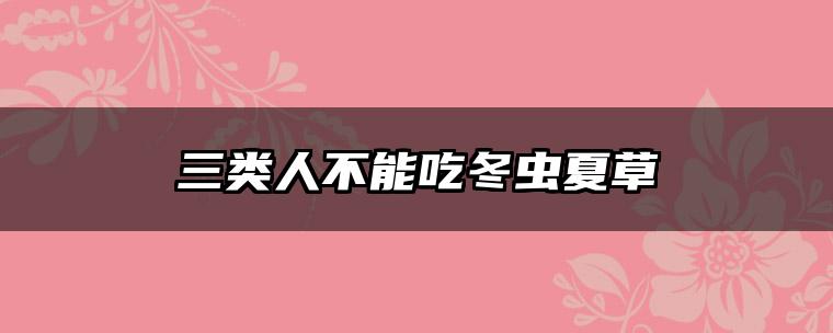 三类人不能吃冬虫夏草