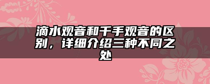 滴水观音和千手观音的区别,详细介绍三种不同之处