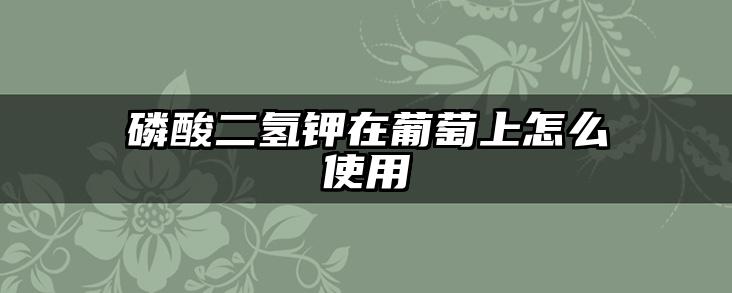 磷酸二氢钾在葡萄上怎么使用