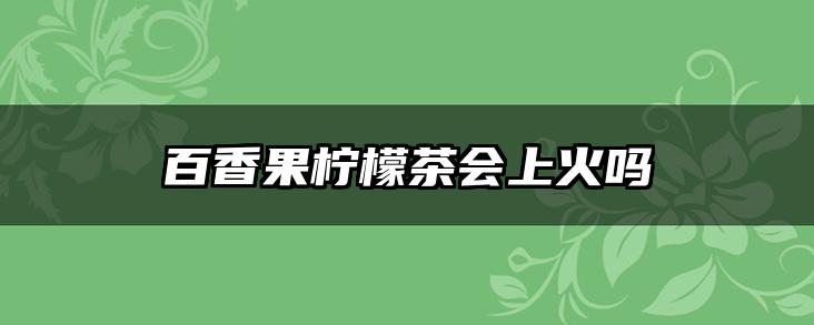 百香果柠檬茶会上火吗