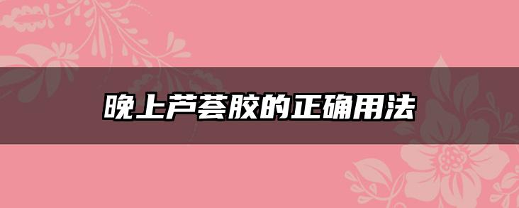 晚上芦荟胶的正确用法