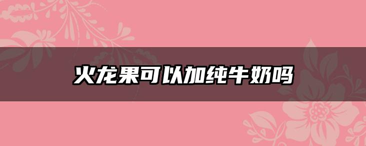 火龙果可以加纯牛奶吗