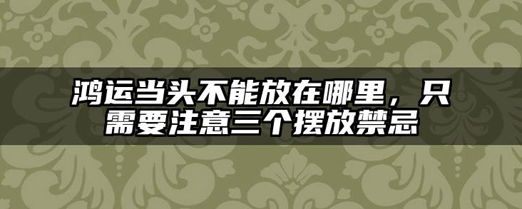 鸿运当头不能放在哪里，只需要注意三个摆放禁忌