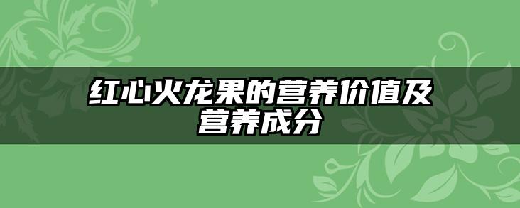 红心火龙果的营养价值及营养成分