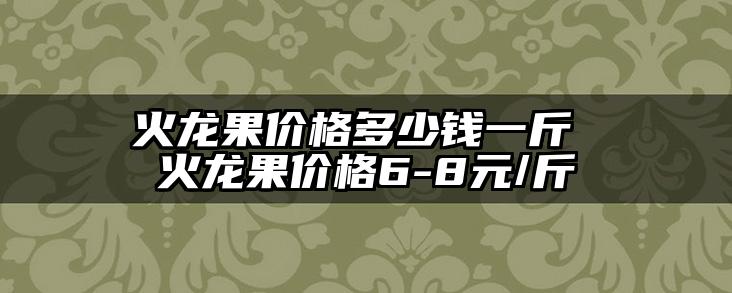火龙果价格多少钱一斤 火龙果价格6-8元/斤