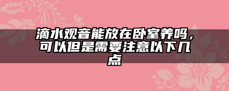 滴水观音能放在卧室养吗,可以但是需要注意以下几点