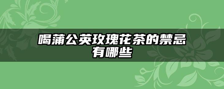喝蒲公英玫瑰花茶的禁忌有哪些