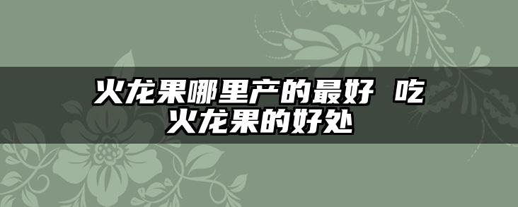 火龙果哪里产的最好 吃火龙果的好处
