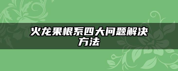火龙果根系四大问题解决方法