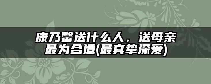 康乃馨送什么人，送母亲最为合适(最真挚深爱)