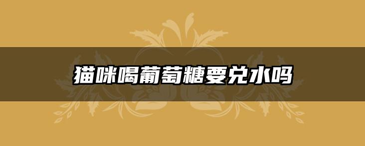 猫咪喝葡萄糖要兑水吗