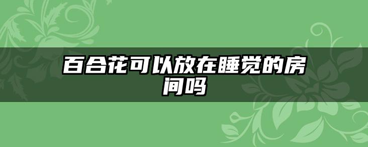 百合花可以放在睡觉的房间吗
