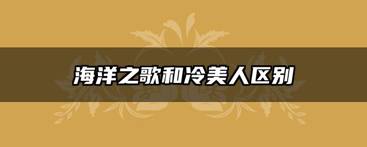 海洋之歌和冷美人区别