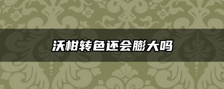 沃柑转色还会膨大吗