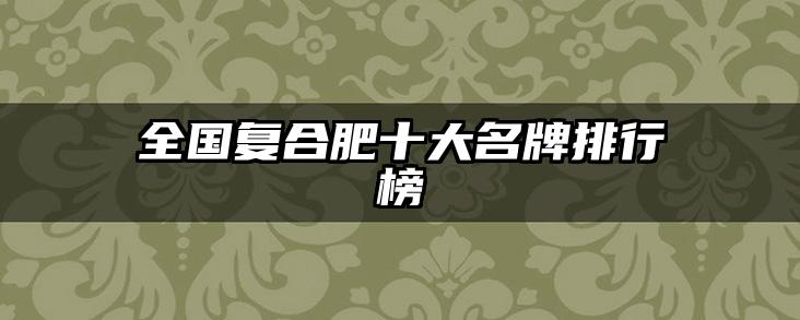 全国复合肥十大名牌排行榜