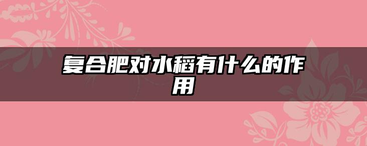 复合肥对水稻有什么的作用