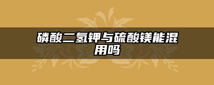 磷酸二氢钾与硫酸镁能混用吗