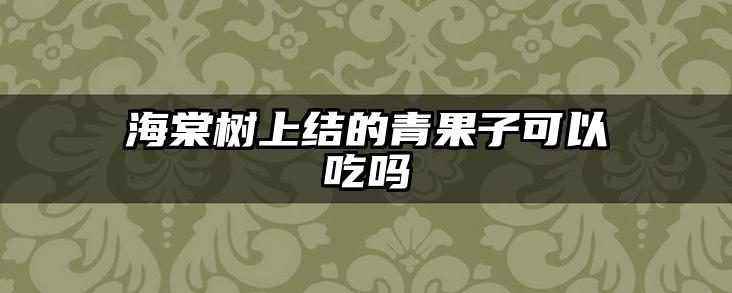 海棠树上结的青果子可以吃吗