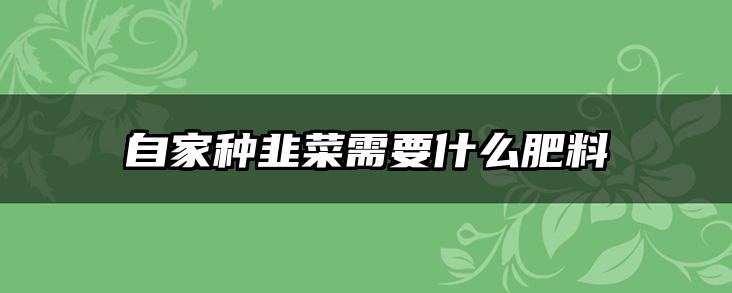 自家种韭菜需要什么肥料
