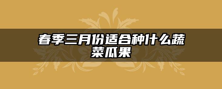 春季三月份适合种什么蔬菜瓜果