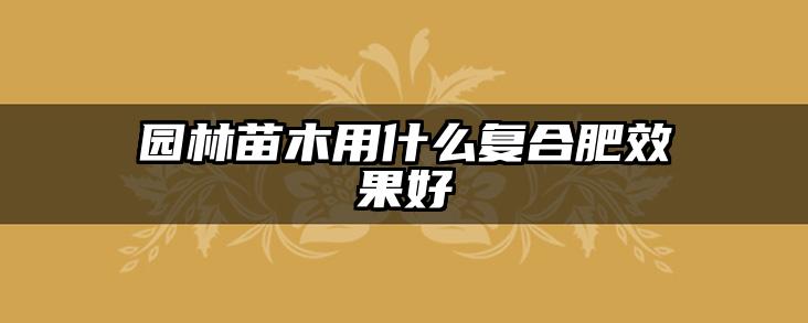 园林苗木用什么复合肥效果好