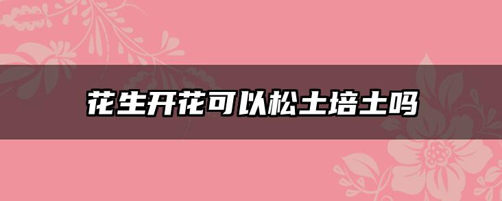 花生开花可以松土培土吗
