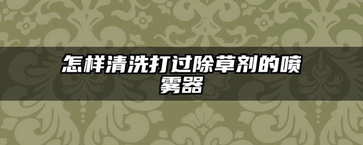 怎样清洗打过除草剂的喷雾器