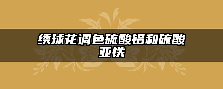 绣球花调色硫酸铝和硫酸亚铁
