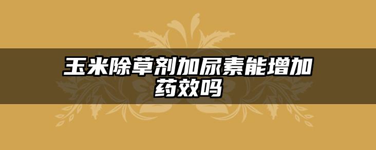 玉米除草剂加尿素能增加药效吗