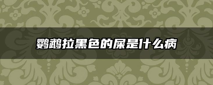 鹦鹉拉黑色的屎是什么病