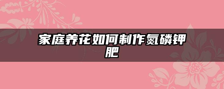 家庭养花如何制作氮磷钾肥