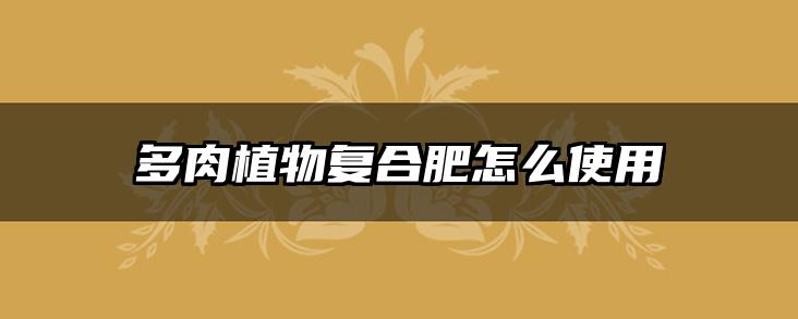 多肉植物复合肥怎么使用