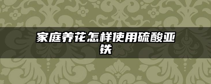 家庭养花怎样使用硫酸亚铁