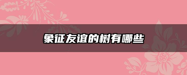 象征友谊的树有哪些
