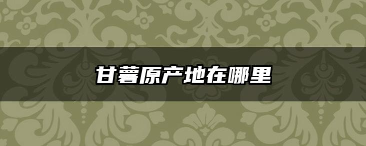 甘薯原产地在哪里