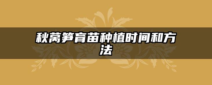 秋莴笋育苗种植时间和方法