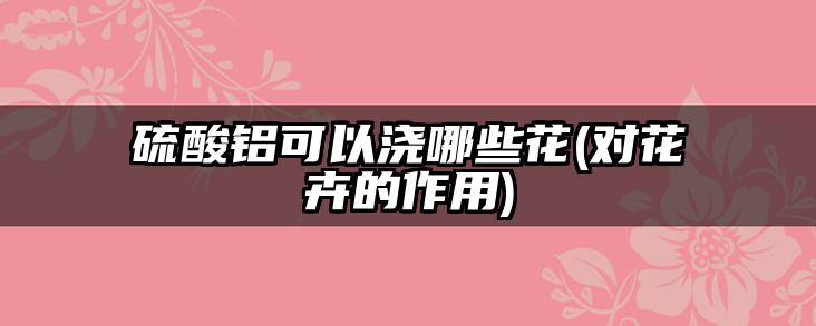 硫酸铝可以浇哪些花(对花卉的作用)
