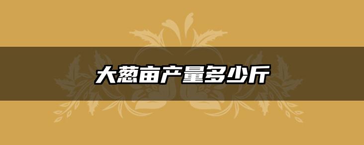 大葱亩产量多少斤