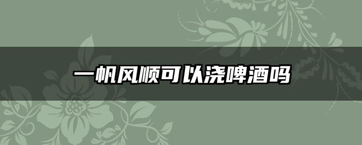 一帆风顺可以浇啤酒吗