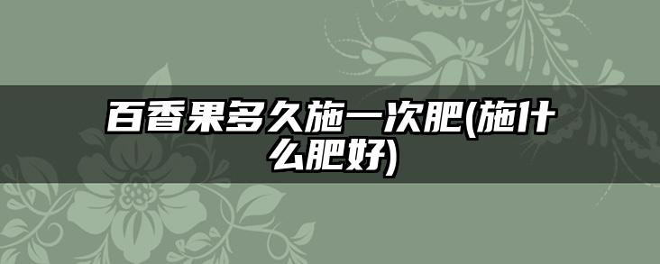 百香果多久施一次肥(施什么肥好)