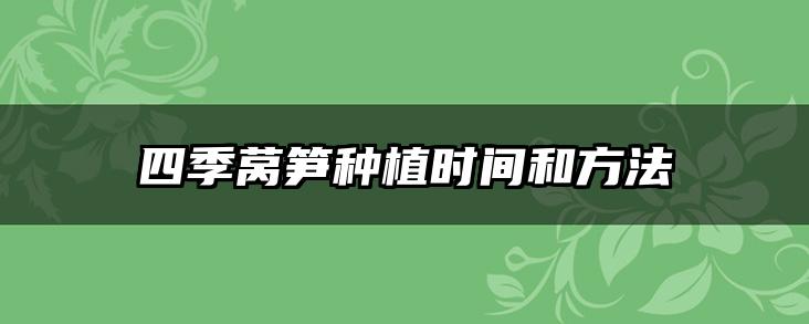 四季莴笋种植时间和方法