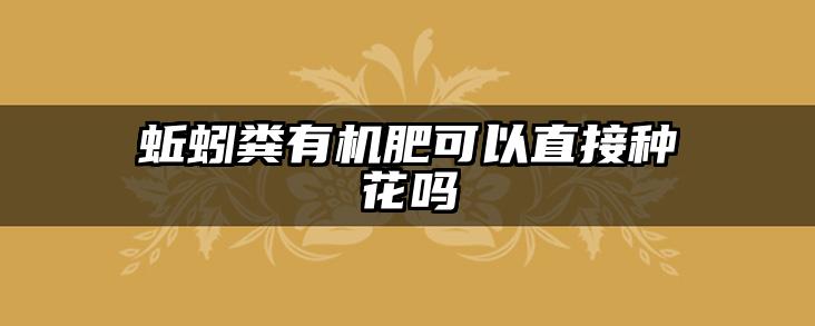 蚯蚓粪有机肥可以直接种花吗