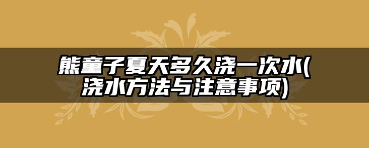 熊童子夏天多久浇一次水(浇水方法与注意事项)