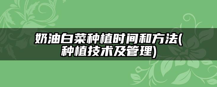 奶油白菜种植时间和方法(种植技术及管理)