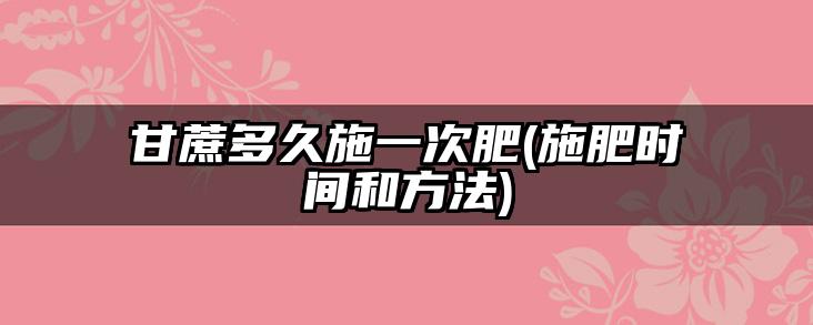 甘蔗多久施一次肥(施肥时间和方法)