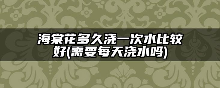 海棠花多久浇一次水比较好(需要每天浇水吗)