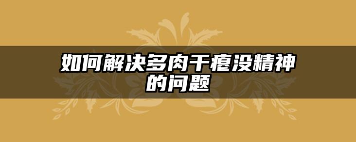 如何解决多肉干瘪没精神的问题