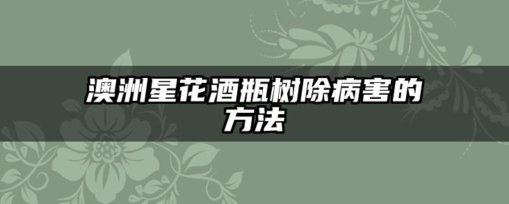 澳洲星花酒瓶树除病害的方法