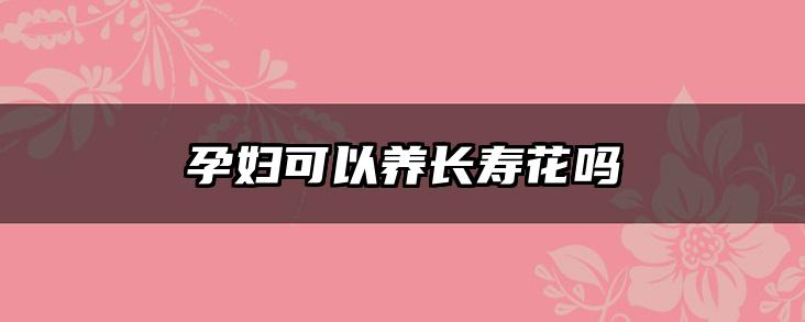 孕妇可以养长寿花吗