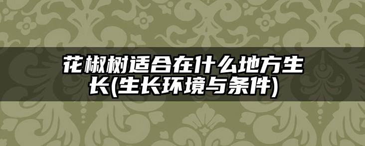 花椒树适合在什么地方生长(生长环境与条件)